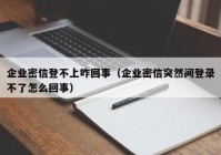 企业密信登不上咋回事（企业密信突然间登录不了怎么回事）