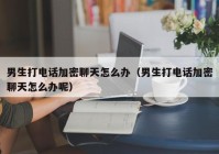 男生打电话加密聊天怎么办（男生打电话加密聊天怎么办呢）