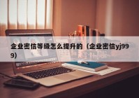 企业密信等级怎么提升的（企业密信yj999）