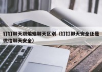 钉钉聊天跟蝙蝠聊天区别（钉钉聊天安全还是微信聊天安全）