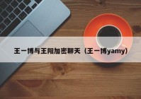 王一博与王阳加密聊天（王一博yamy）