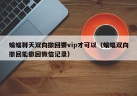 蝙蝠聊天双向撤回要vip才可以（蝙蝠双向撤回能撤回微信记录）