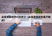 企业密信软件打不开了（企业密信软件是干嘛的）