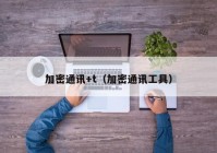 加密通讯+t（加密通讯工具）