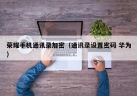 荣耀手机通讯录加密（通讯录设置密码 华为）