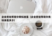 企业密信等级分类标准是（企业密信等级分类标准是多少）