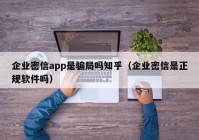 企业密信app是骗局吗知乎（企业密信是正规软件吗）