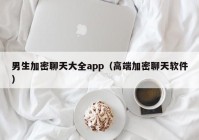 男生加密聊天大全app（高端加密聊天软件）