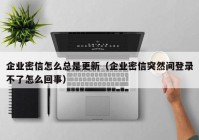 企业密信怎么总是更新（企业密信突然间登录不了怎么回事）