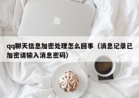 qq聊天信息加密处理怎么回事（消息记录已加密请输入消息密码）