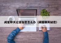 闺蜜聊天记录加密怎么办（闺蜜聊天秘密）
