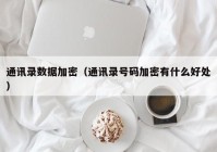 通讯录数据加密（通讯录号码加密有什么好处）