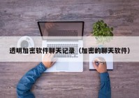 透明加密软件聊天记录（加密的聊天软件）