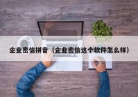 企业密信拼音（企业密信这个软件怎么样）