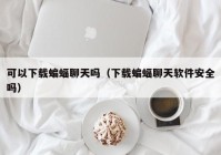 可以下载蝙蝠聊天吗（下载蝙蝠聊天软件安全吗）