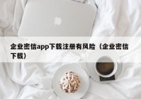企业密信app下载注册有风险（企业密信 下载）