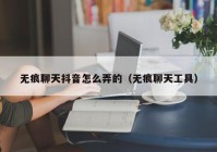 无痕聊天抖音怎么弄的（无痕聊天工具）