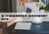 厦门开发的加密聊天软件（加密软件聊天哪个最好用）