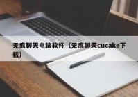 无痕聊天电脑软件（无痕聊天cucake下载）