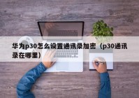 华为p30怎么设置通讯录加密（p30通讯录在哪里）