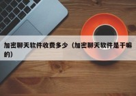 加密聊天软件收费多少（加密聊天软件是干嘛的）