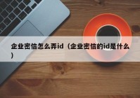 企业密信怎么弄id（企业密信的id是什么）