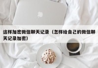 这样加密微信聊天记录（怎样给自己的微信聊天记录加密）