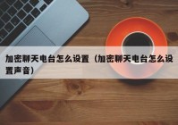 加密聊天电台怎么设置（加密聊天电台怎么设置声音）