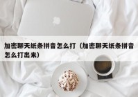 加密聊天纸条拼音怎么打（加密聊天纸条拼音怎么打出来）