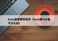 boss加密聊天软件（boss聊app是干什么的）