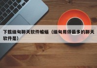 下载缅甸聊天软件蝙蝠（缅甸用得最多的聊天软件是）