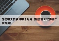 加密聊天群软件哪个好用（加密聊天软件哪个最好用）