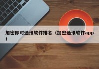 加密即时通讯软件排名（加密通讯软件app）