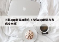 与你app聊天加密吗（与你app聊天加密吗安全吗）