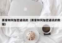 黑客如何加密通讯的（黑客如何加密通讯的数据）