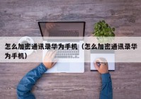 怎么加密通讯录华为手机（怎么加密通讯录华为手机）