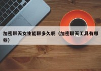 加密聊天女生能聊多久啊（加密聊天工具有哪些）