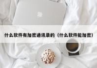 什么软件有加密通讯录的（什么软件能加密）