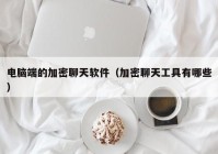 电脑端的加密聊天软件（加密聊天工具有哪些）