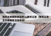 如何无痕删除微信和qq聊天记录（聊天记录怎么能删除没有痕迹）
