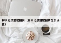 聊天记录加密图片（聊天记录加密图片怎么设置）
