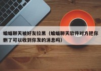 蝙蝠聊天被好友拉黑（蝙蝠聊天软件对方把你删了可以收到你发的消息吗）