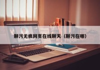 聊污无痕网页在线聊天（聊污在哪）