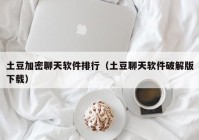 土豆加密聊天软件排行（土豆聊天软件破解版下载）