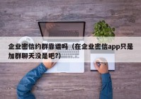 企业密信约群靠谱吗（在企业密信app只是加群聊天没是吧?）