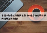 小程序加密软件聊天记录（小程序加密软件聊天记录怎么恢复）