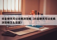 抖音聊天可以无痕浏览嘛（抖音聊天可以无痕浏览嘛怎么设置）