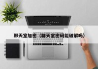 聊天室加密（聊天室密码能破解吗）
