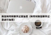 微信如何和聊天记录加密（如何对微信聊天记录进行加密）