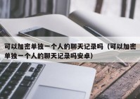 可以加密单独一个人的聊天记录吗（可以加密单独一个人的聊天记录吗安卓）
